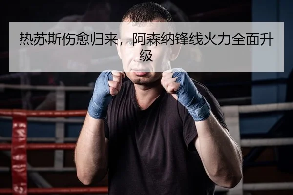 热苏斯伤愈归来，阿森纳锋线火力全面升级