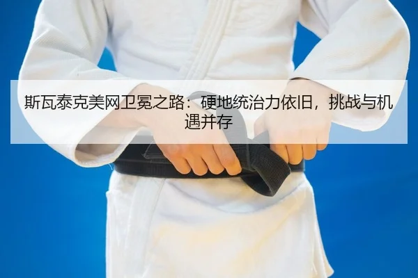 斯瓦泰克美网卫冕之路：硬地统治力依旧，挑战与机遇并存